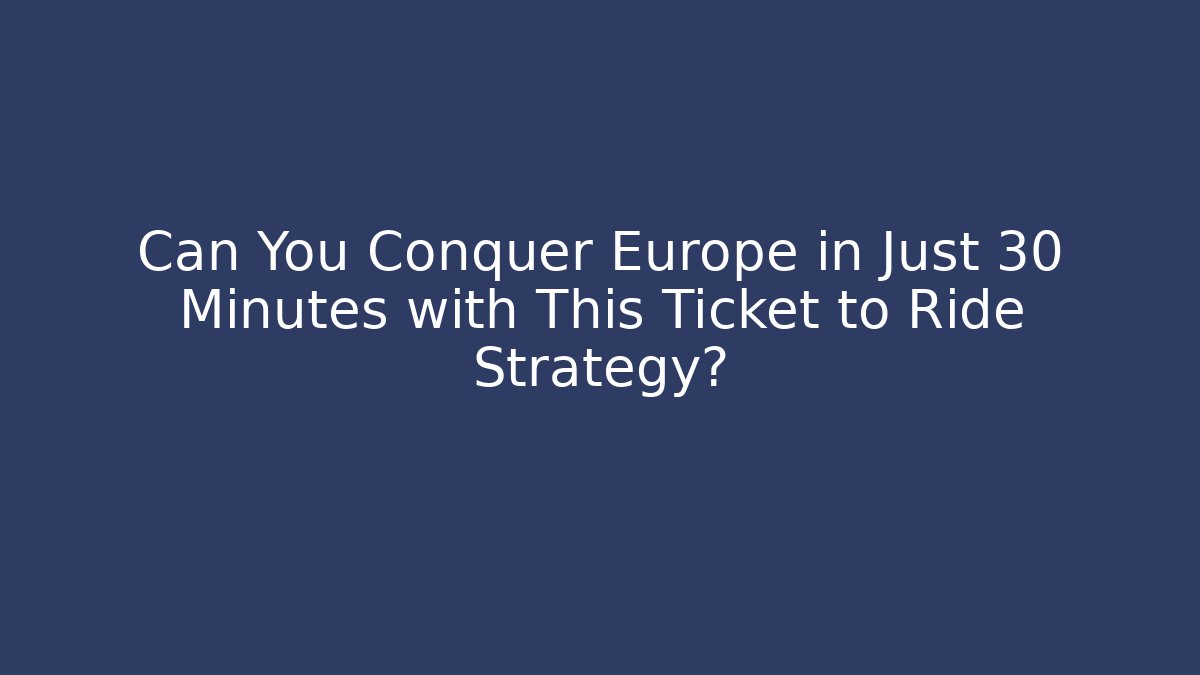 Can You Conquer Europe in Just 30 Minutes with This Ticket to Ride Strategy?