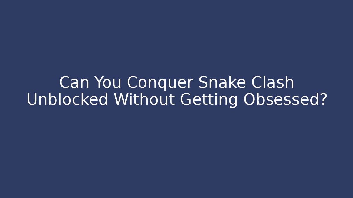 Can You Conquer Snake Clash Unblocked Without Getting Obsessed?
