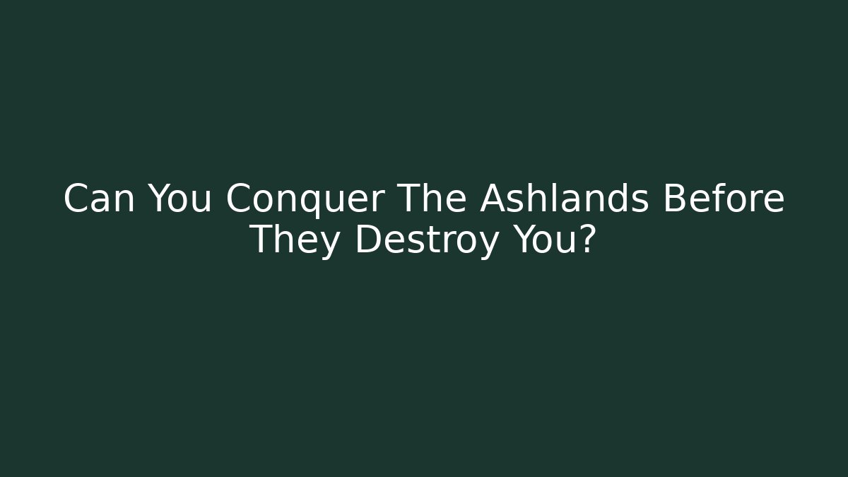 Can You Conquer The Ashlands Before They Destroy You?