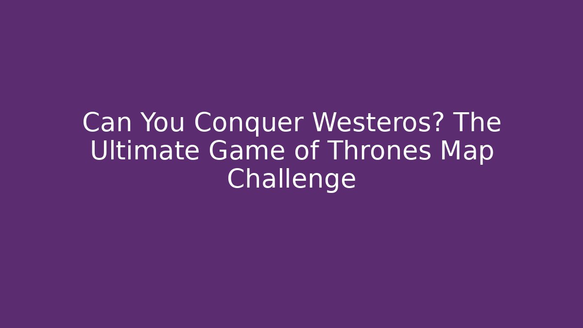 Can You Conquer Westeros? The Ultimate Game of Thrones Map Challenge