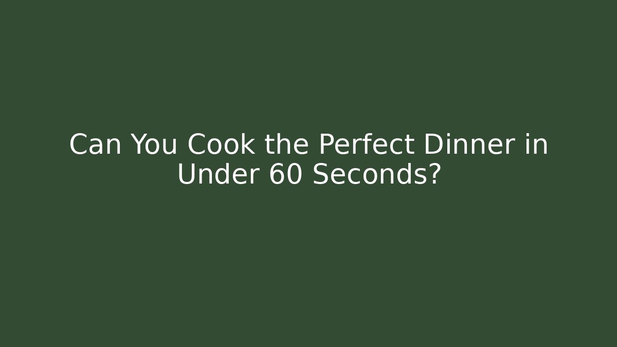 Can You Cook the Perfect Dinner in Under 60 Seconds?