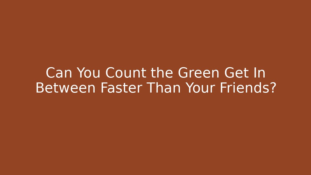Can You Count the Green Get In Between Faster Than Your Friends?