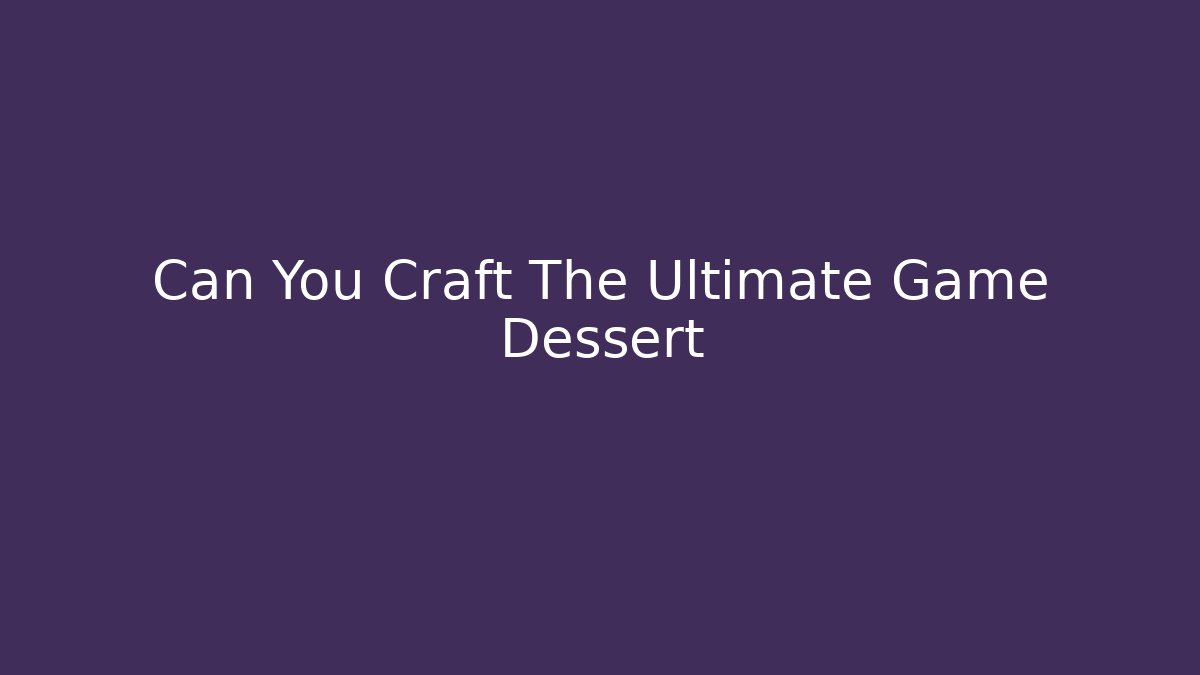 Can You Craft The Ultimate Game Dessert
