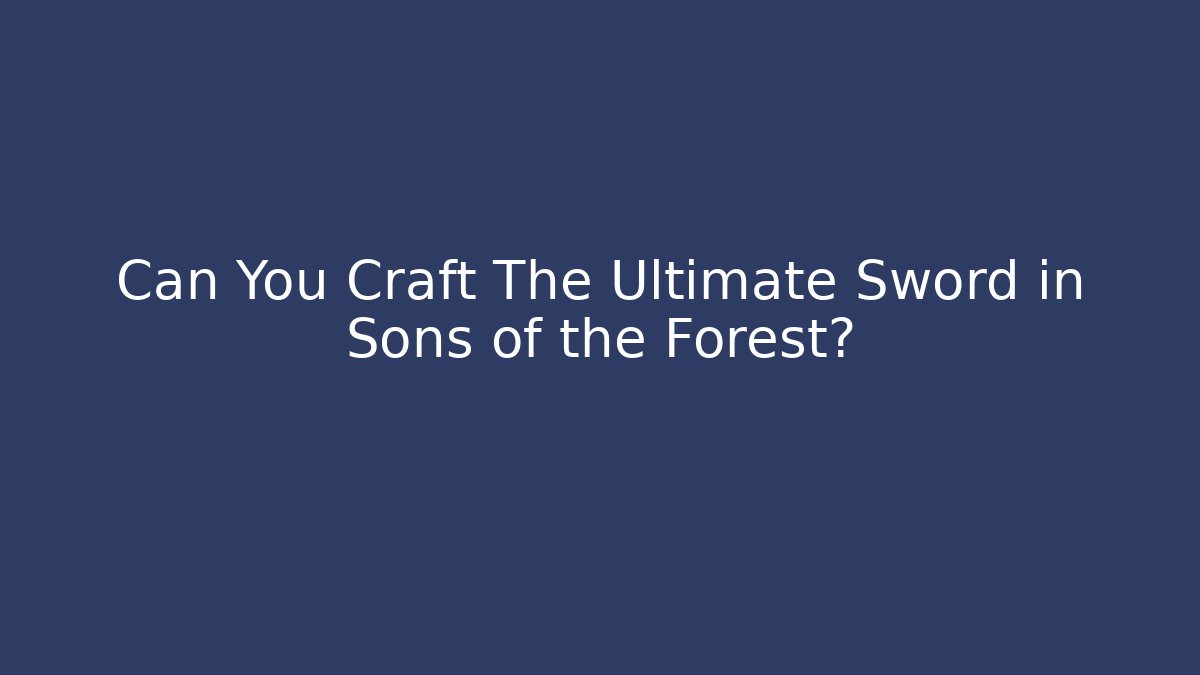 Can You Craft The Ultimate Sword in Sons of the Forest?