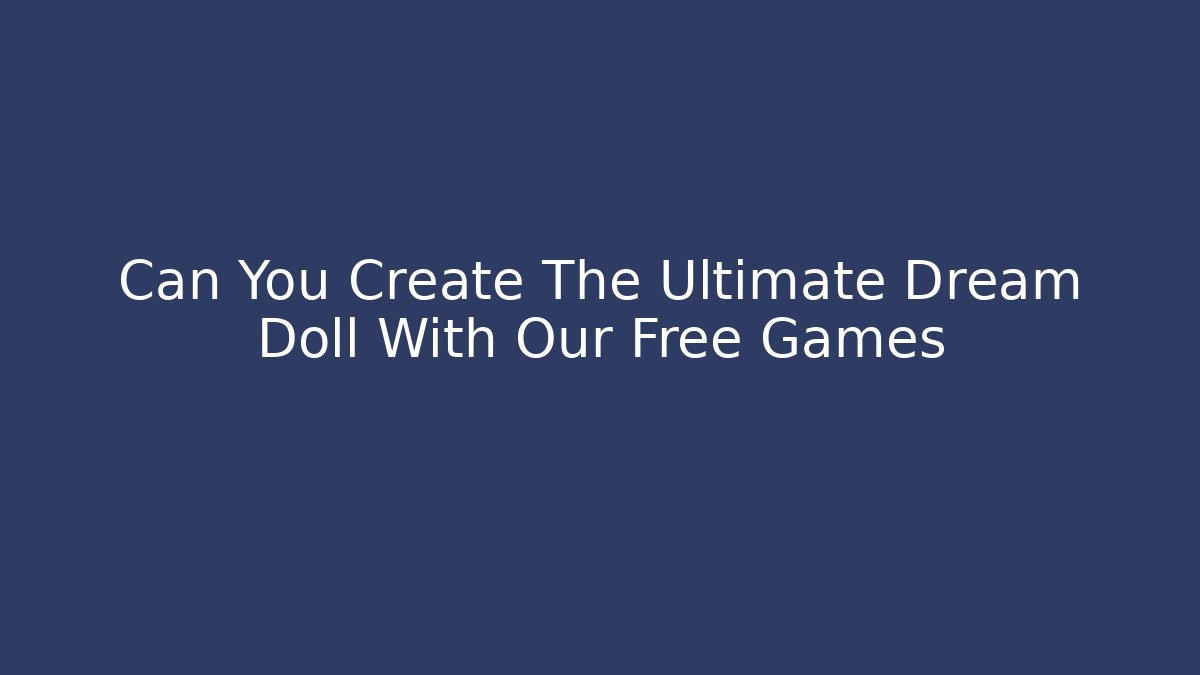 Can You Create The Ultimate Dream Doll With Our Free Games