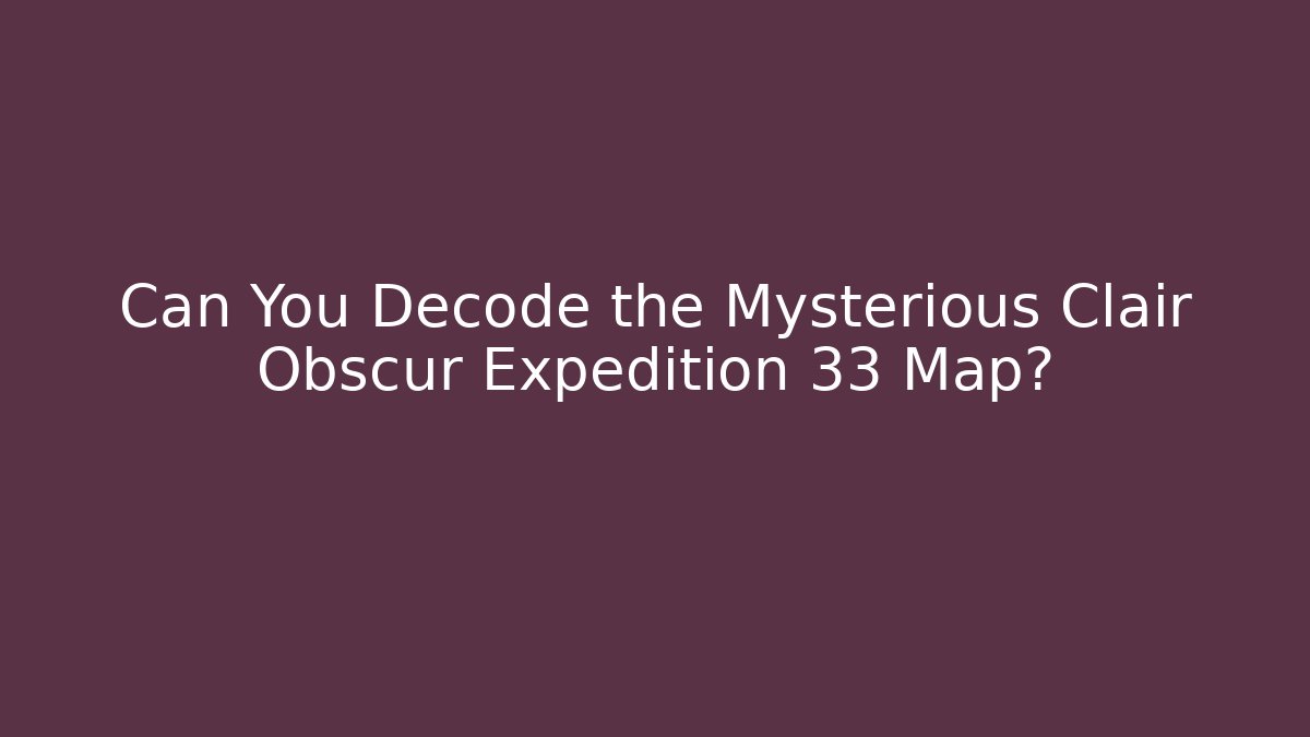 Can You Decode the Mysterious Clair Obscur Expedition 33 Map?
