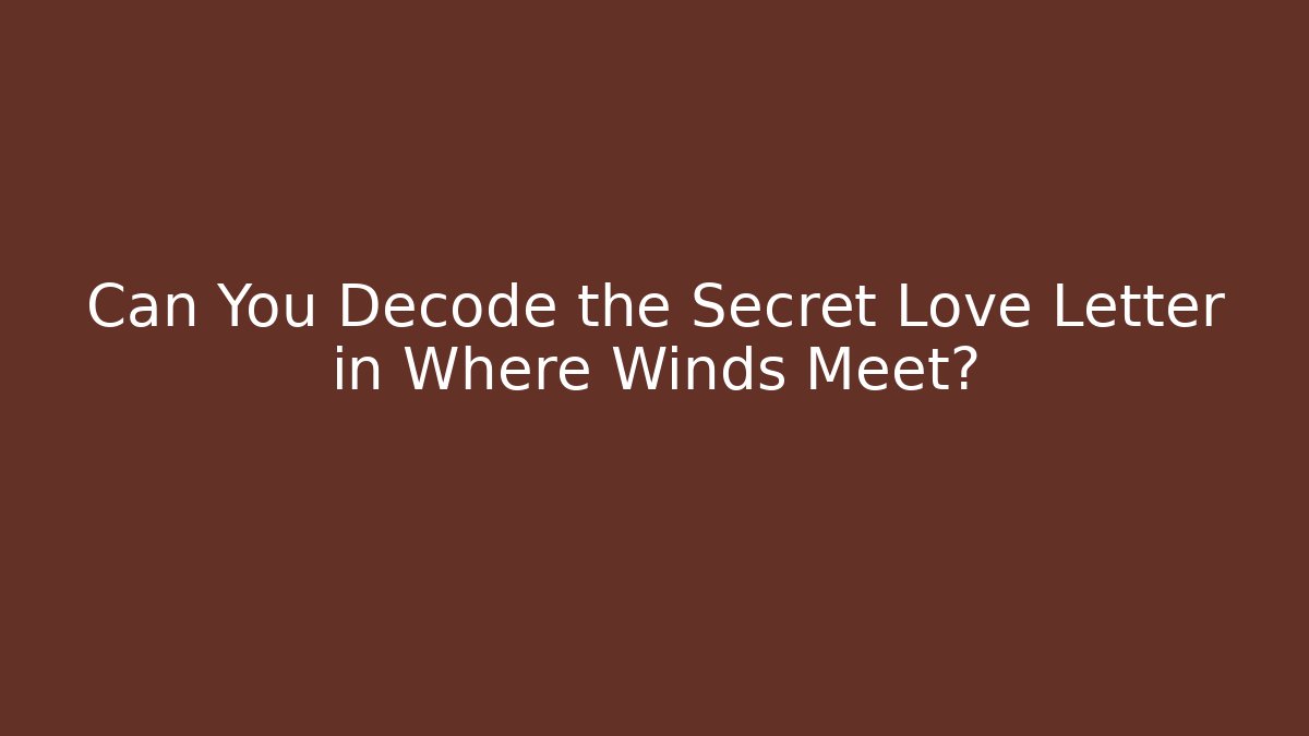 Can You Decode the Secret Love Letter in Where Winds Meet?