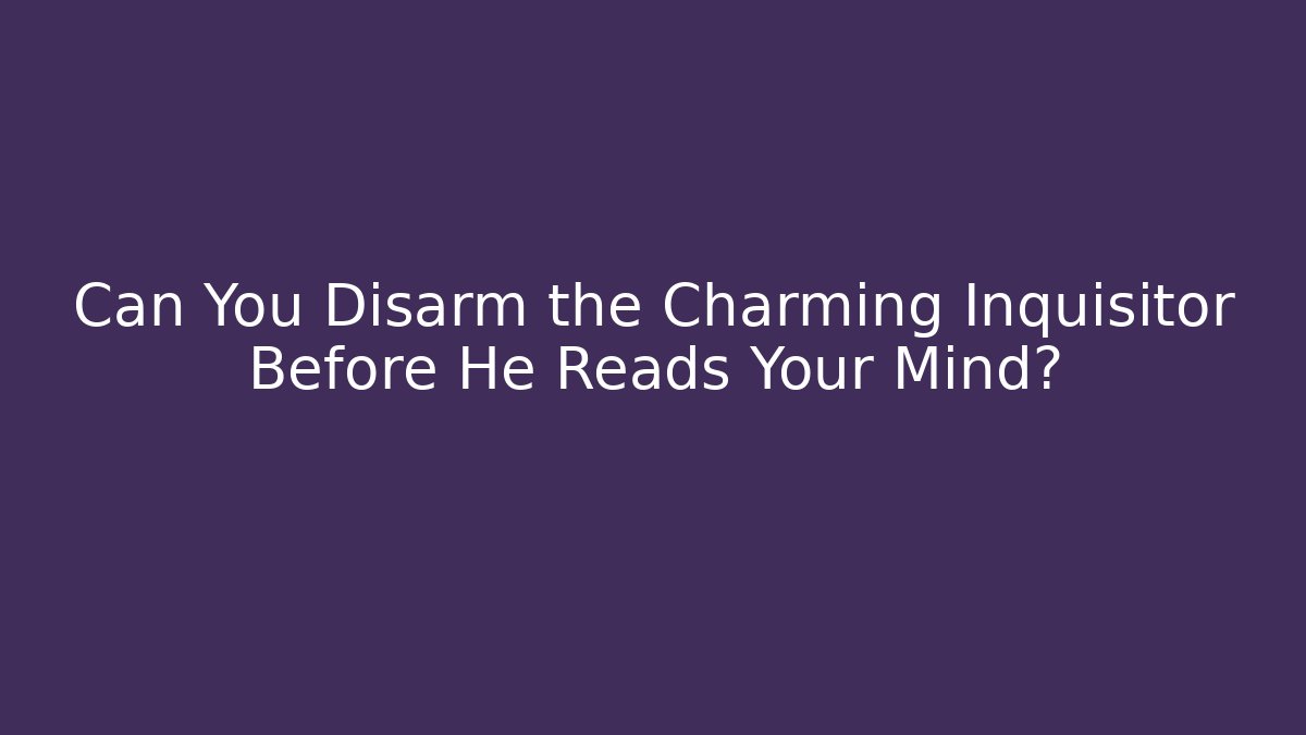 Can You Disarm the Charming Inquisitor Before He Reads Your Mind?