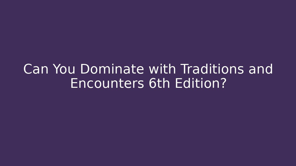 Can You Dominate with Traditions and Encounters 6th Edition?