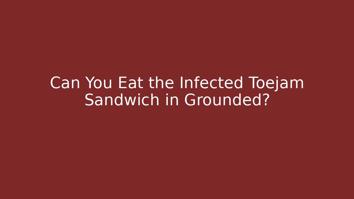 Can You Eat the Infected Toejam Sandwich in Grounded?