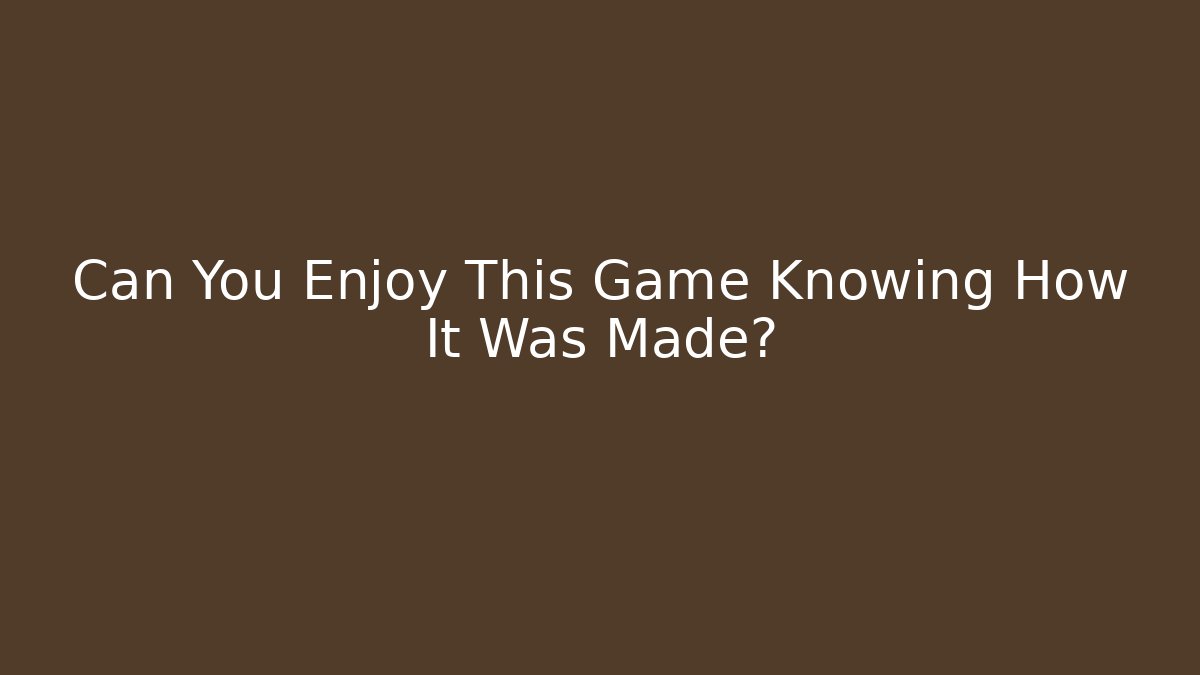 Can You Enjoy This Game Knowing How It Was Made?