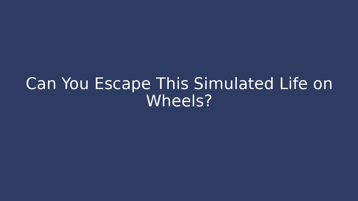 Can You Escape This Simulated Life on Wheels?
