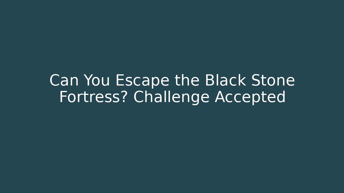 Can You Escape the Black Stone Fortress? Challenge Accepted