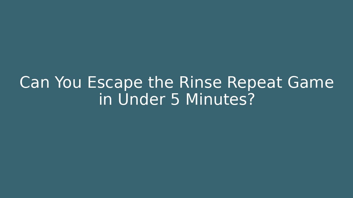 Can You Escape the Rinse Repeat Game in Under 5 Minutes?