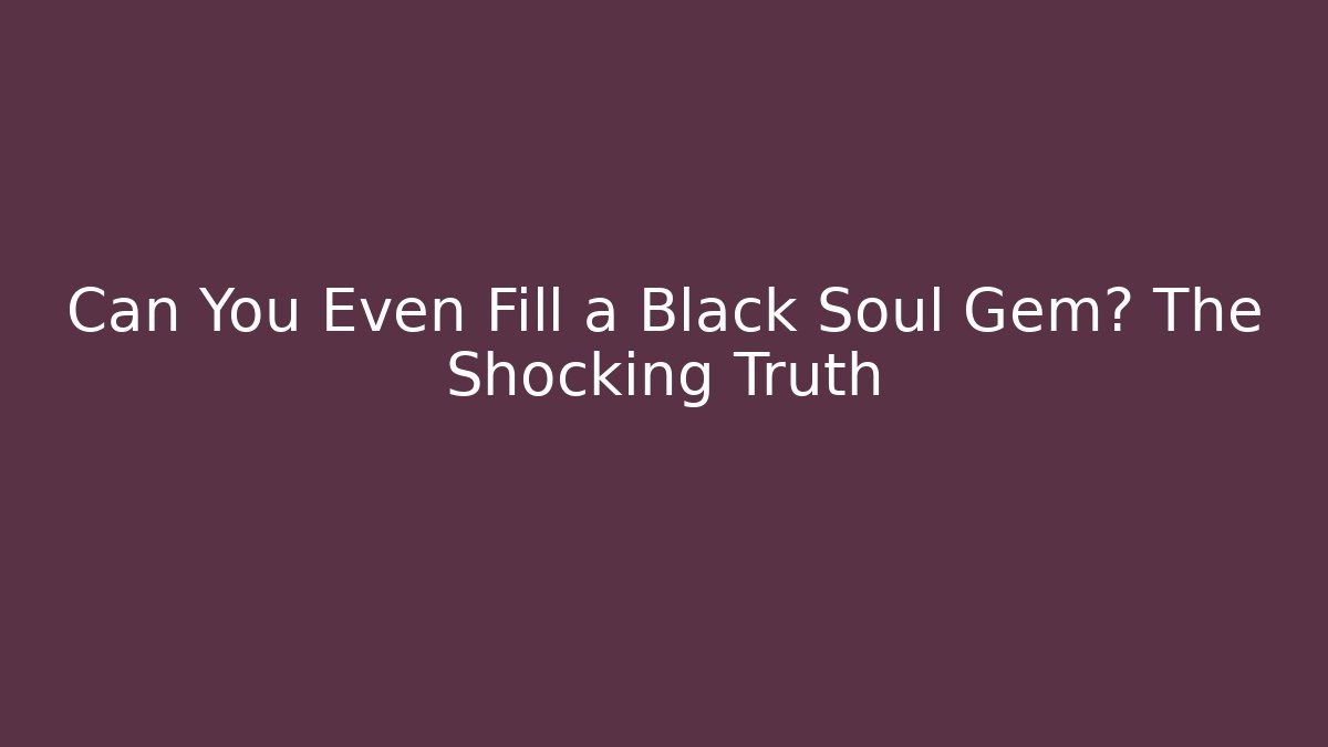 Can You Even Fill a Black Soul Gem? The Shocking Truth