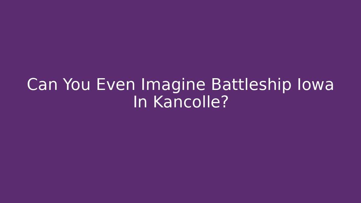 Can You Even Imagine Battleship Iowa In Kancolle?