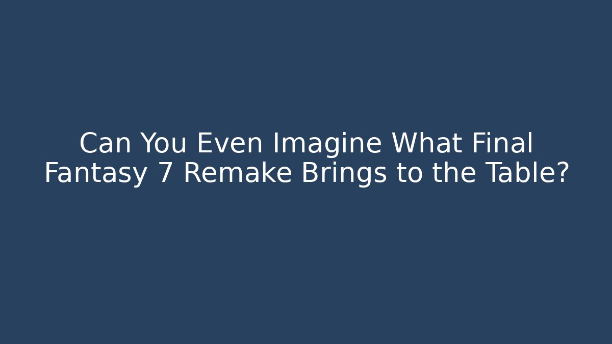 Can You Even Imagine What Final Fantasy 7 Remake Brings to the Table?