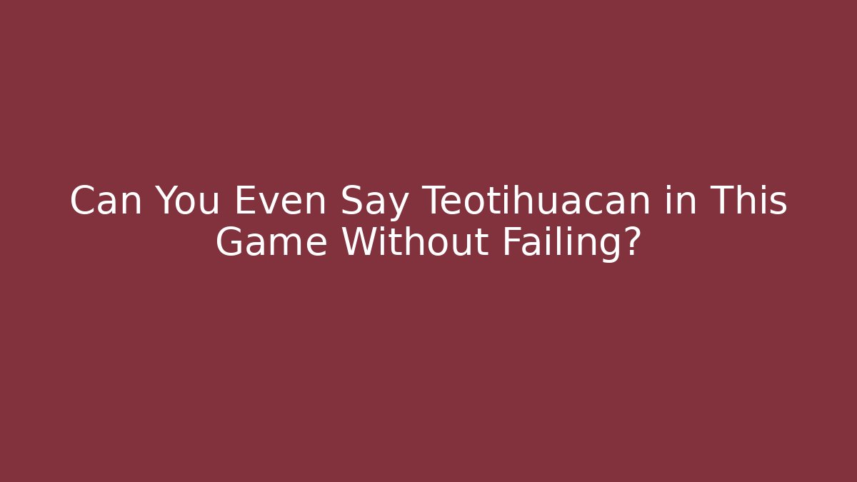 Can You Even Say Teotihuacan in This Game Without Failing?