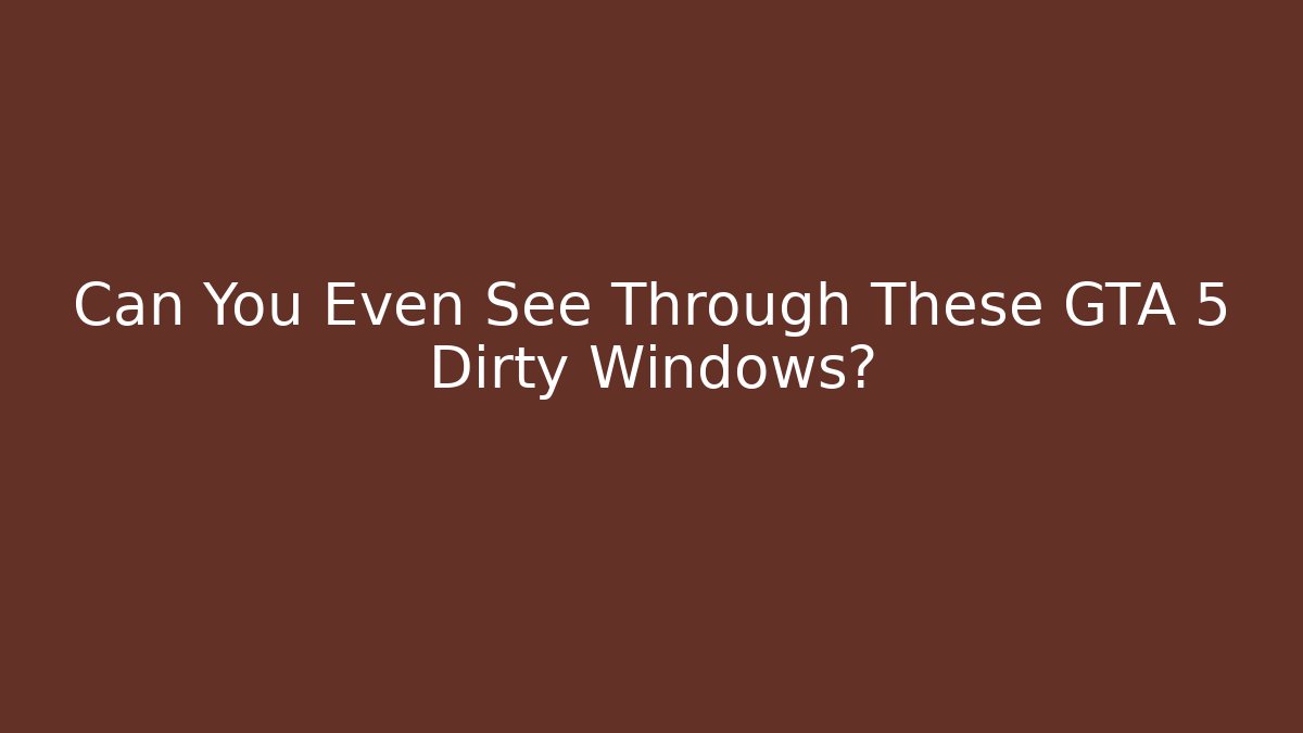 Can You Even See Through These GTA 5 Dirty Windows?