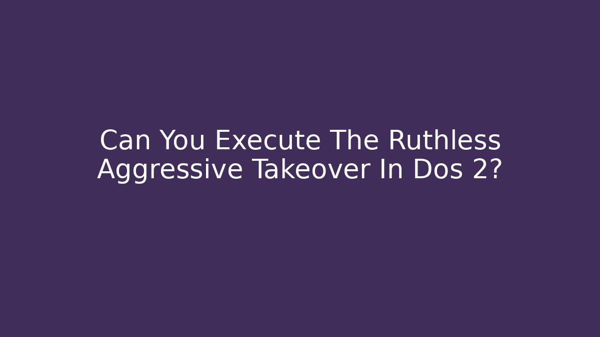 Can You Execute The Ruthless Aggressive Takeover In Dos 2?
