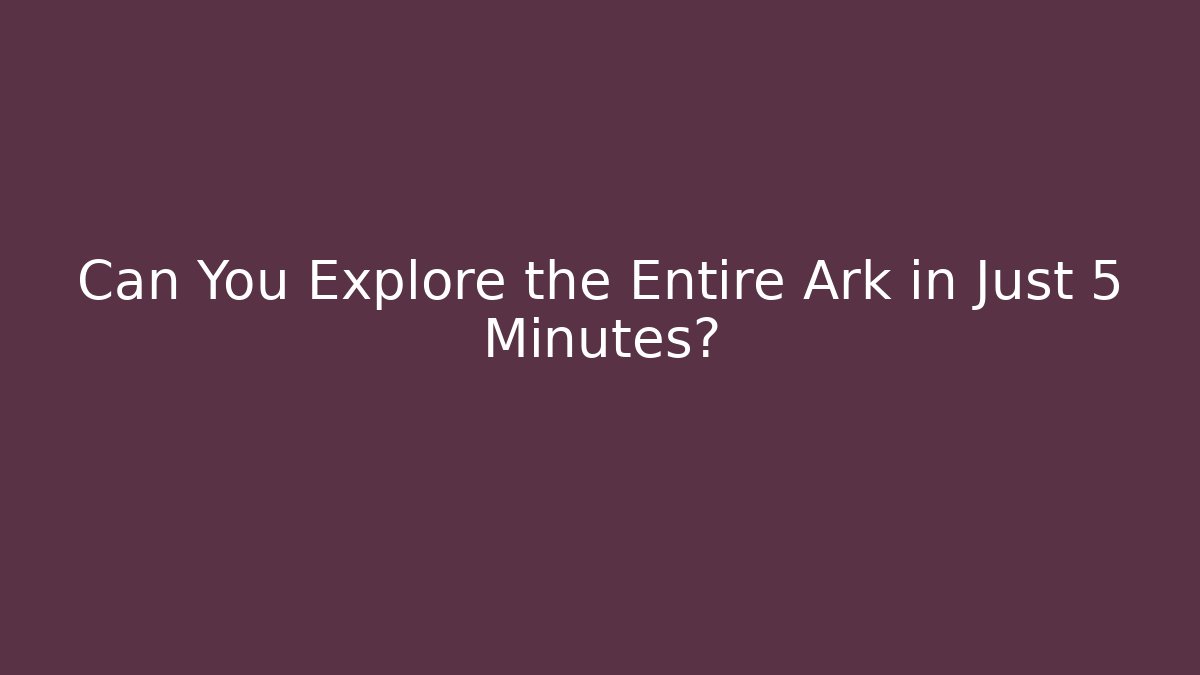 Can You Explore the Entire Ark in Just 5 Minutes?
