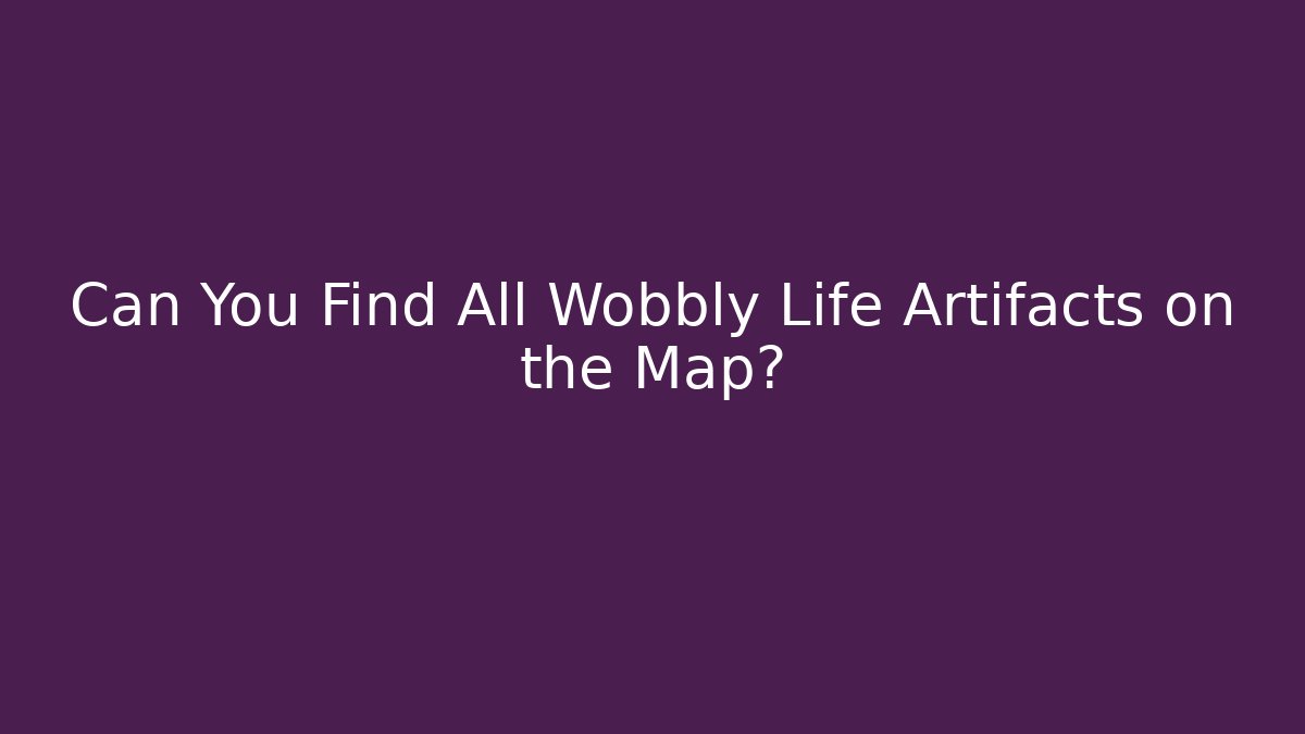 Can You Find All Wobbly Life Artifacts on the Map?
