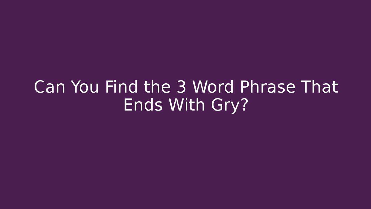 Can You Find the 3 Word Phrase That Ends With Gry?