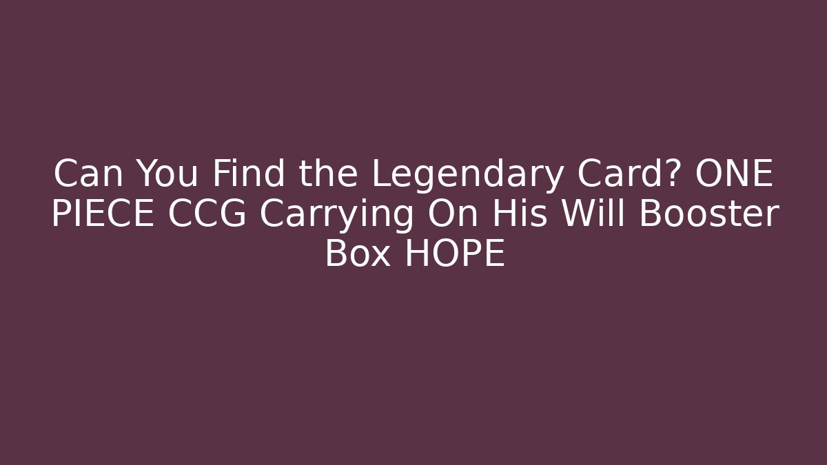 Can You Find the Legendary Card? ONE PIECE CCG Carrying On His Will Booster Box HOPE