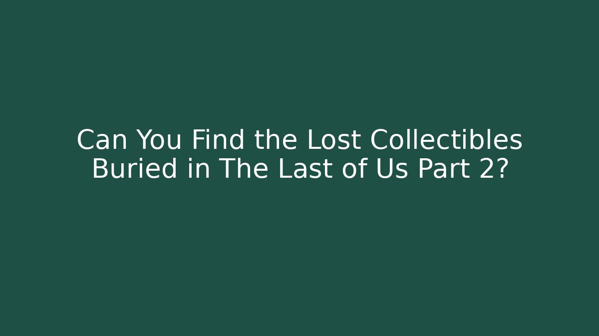 Can You Find the Lost Collectibles Buried in The Last of Us Part 2?