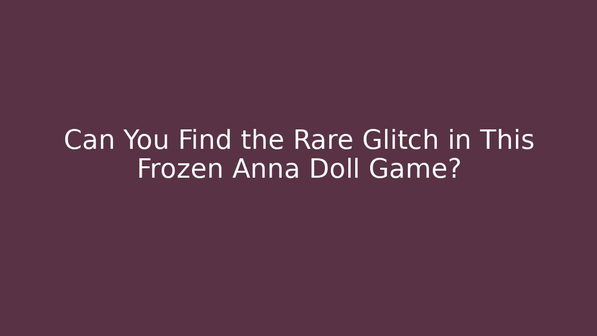 Can You Find the Rare Glitch in This Frozen Anna Doll Game?