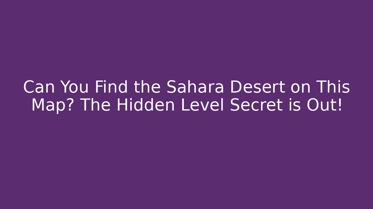 Can You Find the Sahara Desert on This Map? The Hidden Level Secret is Out!