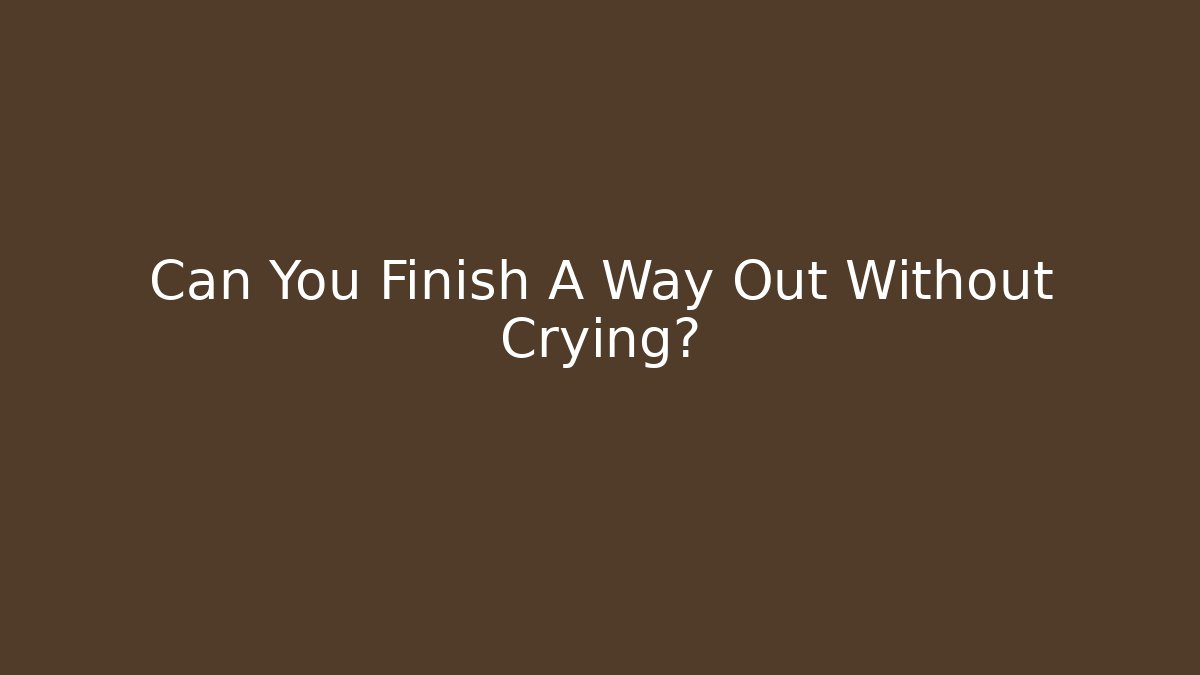 Can You Finish A Way Out Without Crying?