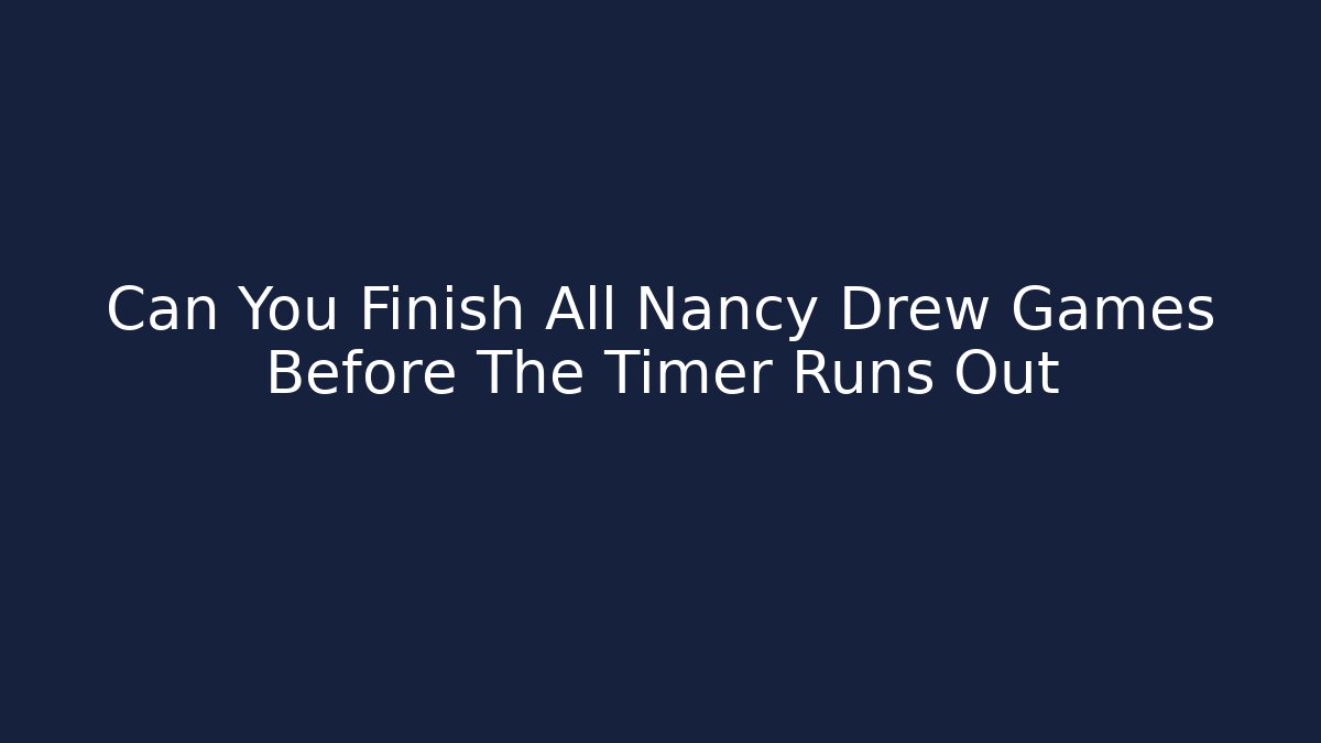 Can You Finish All Nancy Drew Games Before The Timer Runs Out