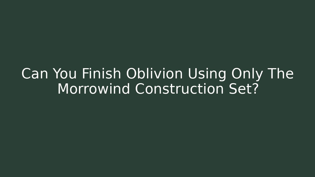 Can You Finish Oblivion Using Only The Morrowind Construction Set?