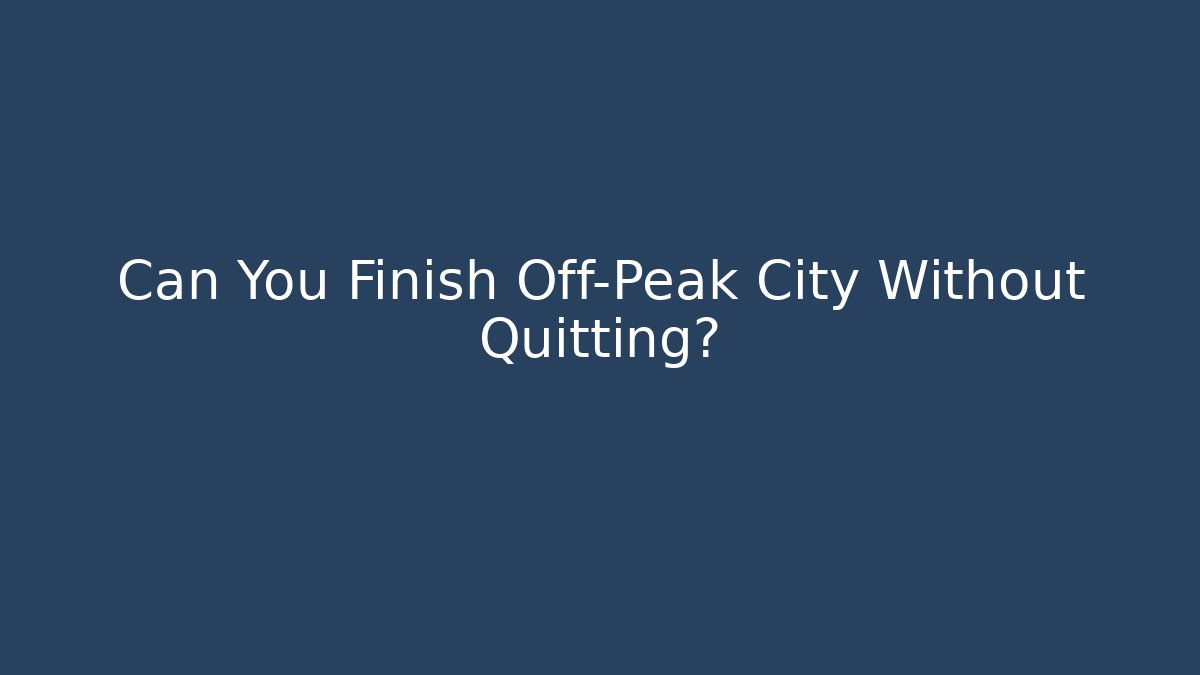 Can You Finish Off-Peak City Without Quitting?