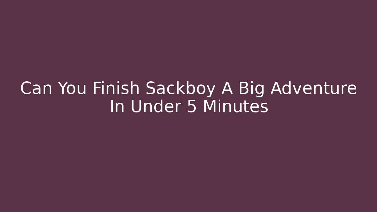 Can You Finish Sackboy A Big Adventure In Under 5 Minutes