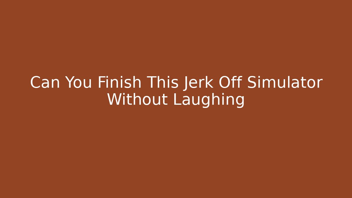 Can You Finish This Jerk Off Simulator Without Laughing