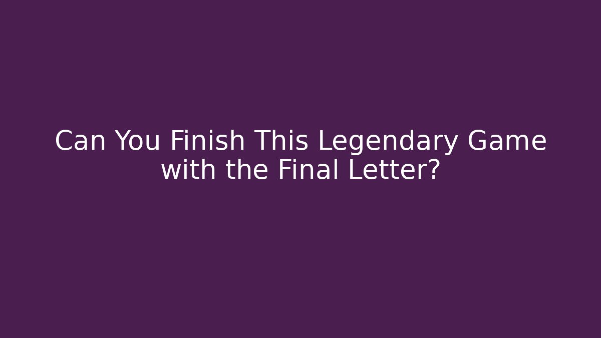Can You Finish This Legendary Game with the Final Letter?