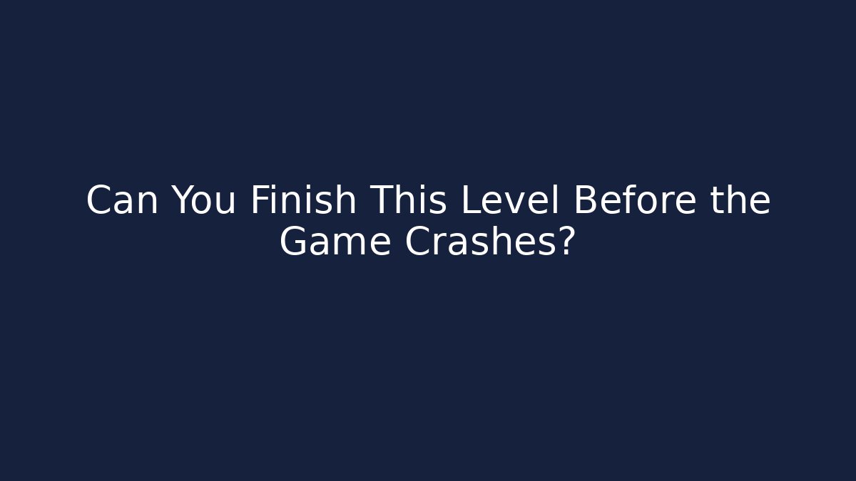 Can You Finish This Level Before the Game Crashes?