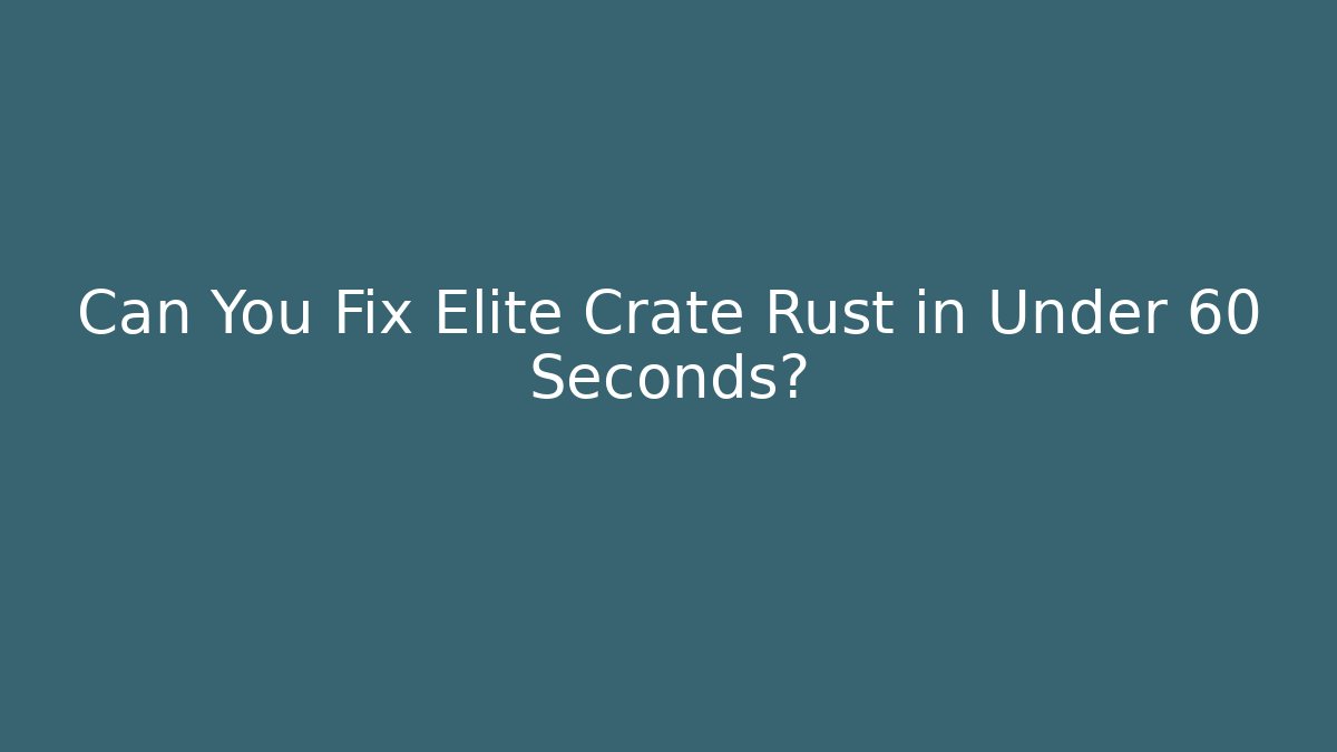 Can You Fix Elite Crate Rust in Under 60 Seconds?