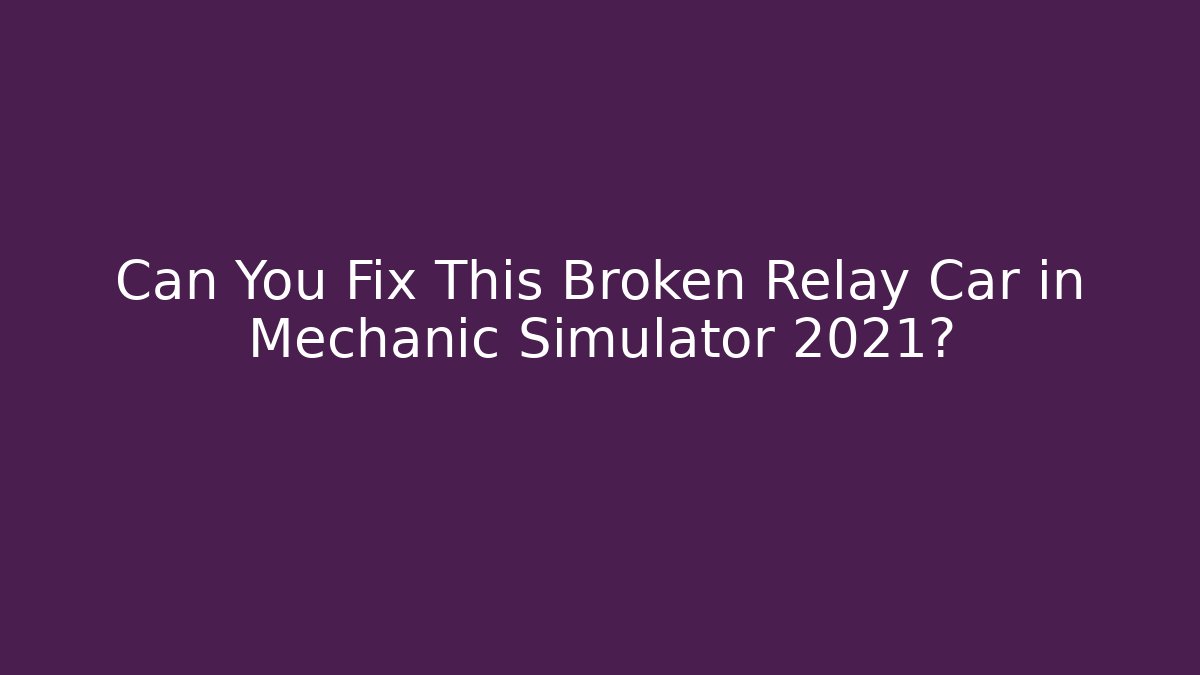 Can You Fix This Broken Relay Car in Mechanic Simulator 2021?