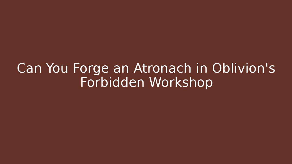 Can You Forge an Atronach in Oblivion's Forbidden Workshop