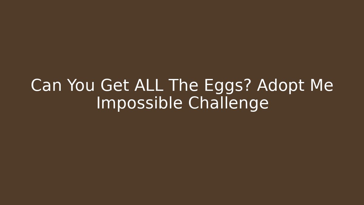 Can You Get ALL The Eggs? Adopt Me Impossible Challenge