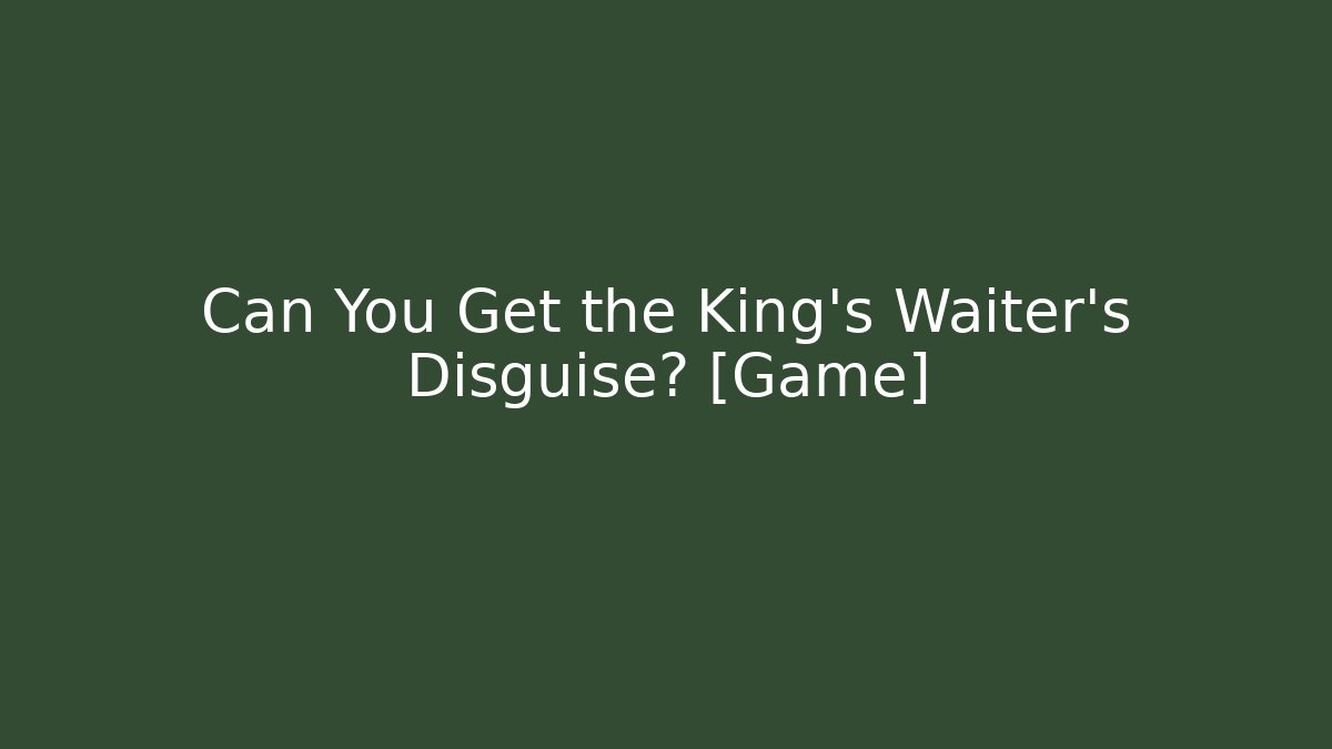 Can You Get the King’s Waiter’s Disguise? [Game]