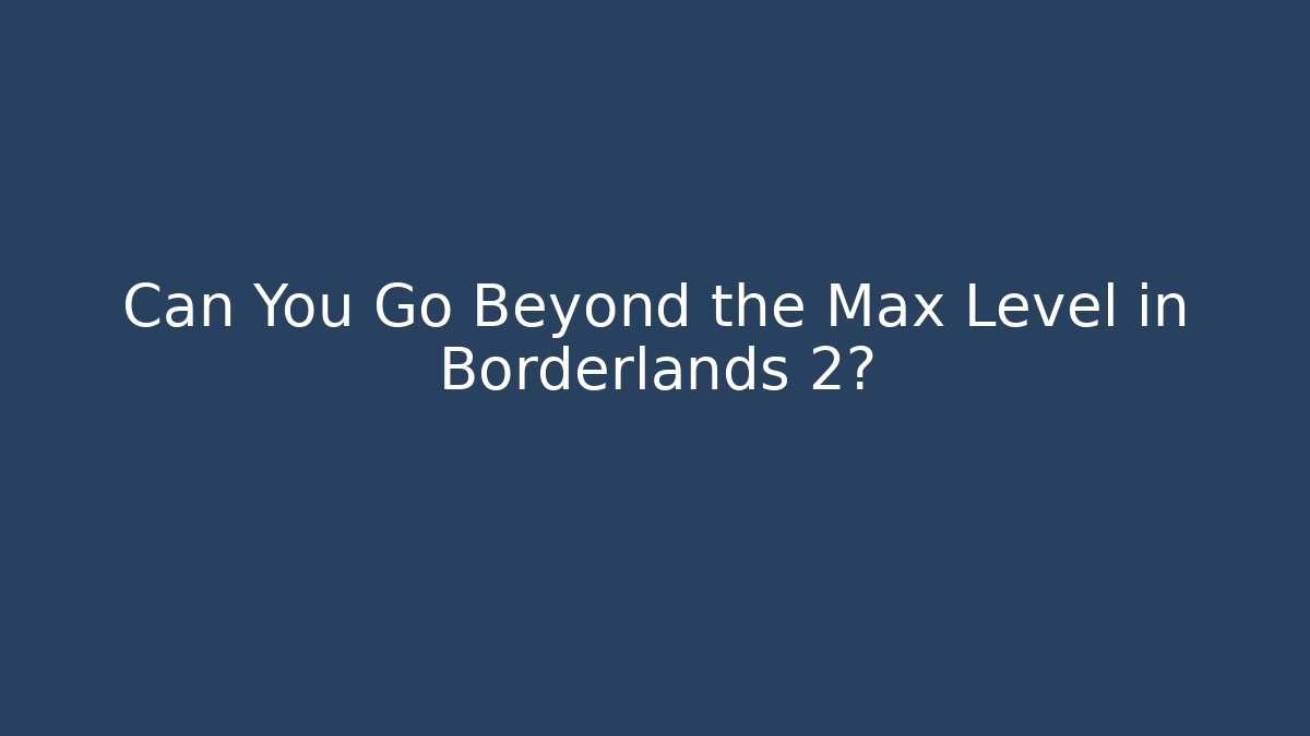 Can You Go Beyond the Max Level in Borderlands 2?