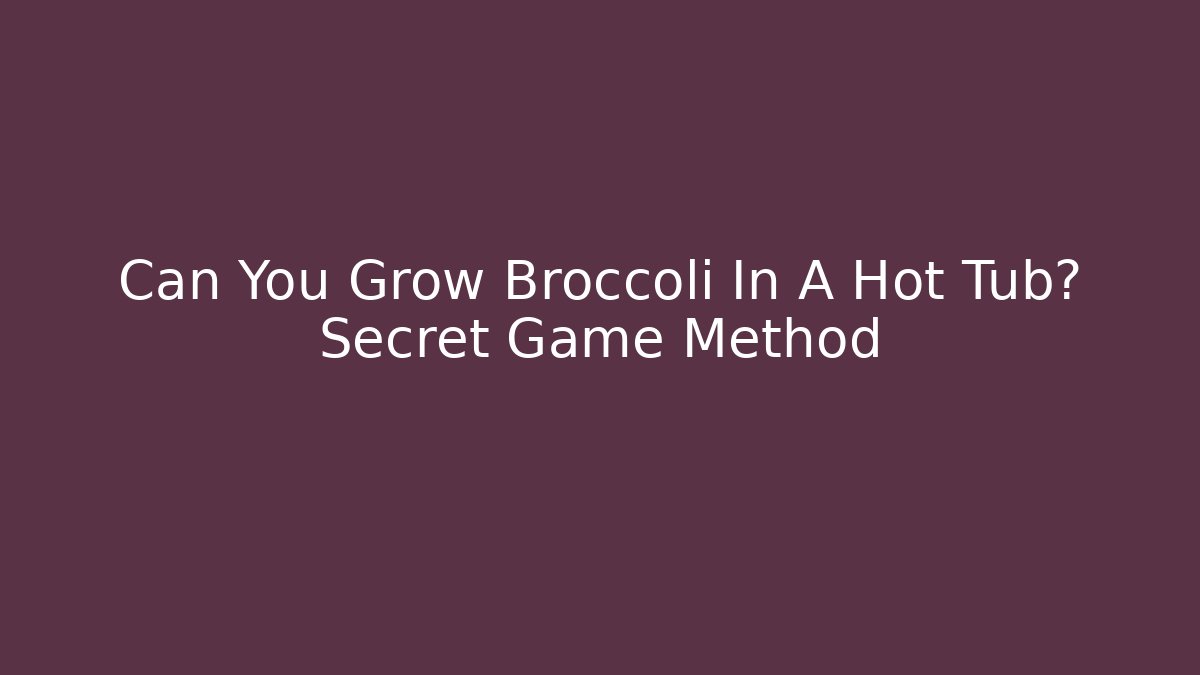 Can You Grow Broccoli In A Hot Tub? Secret Game Method