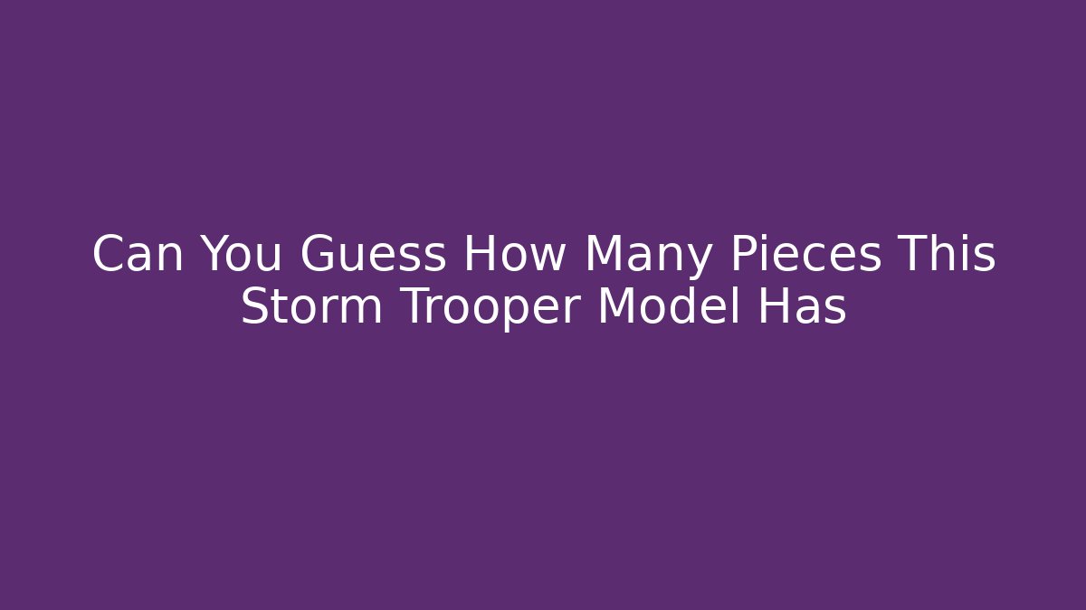 Can You Guess How Many Pieces This Storm Trooper Model Has