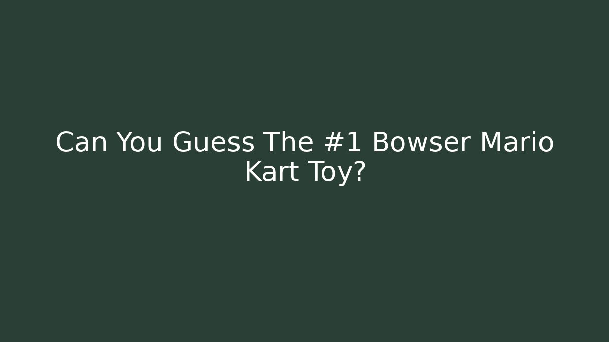 Can You Guess The #1 Bowser Mario Kart Toy?