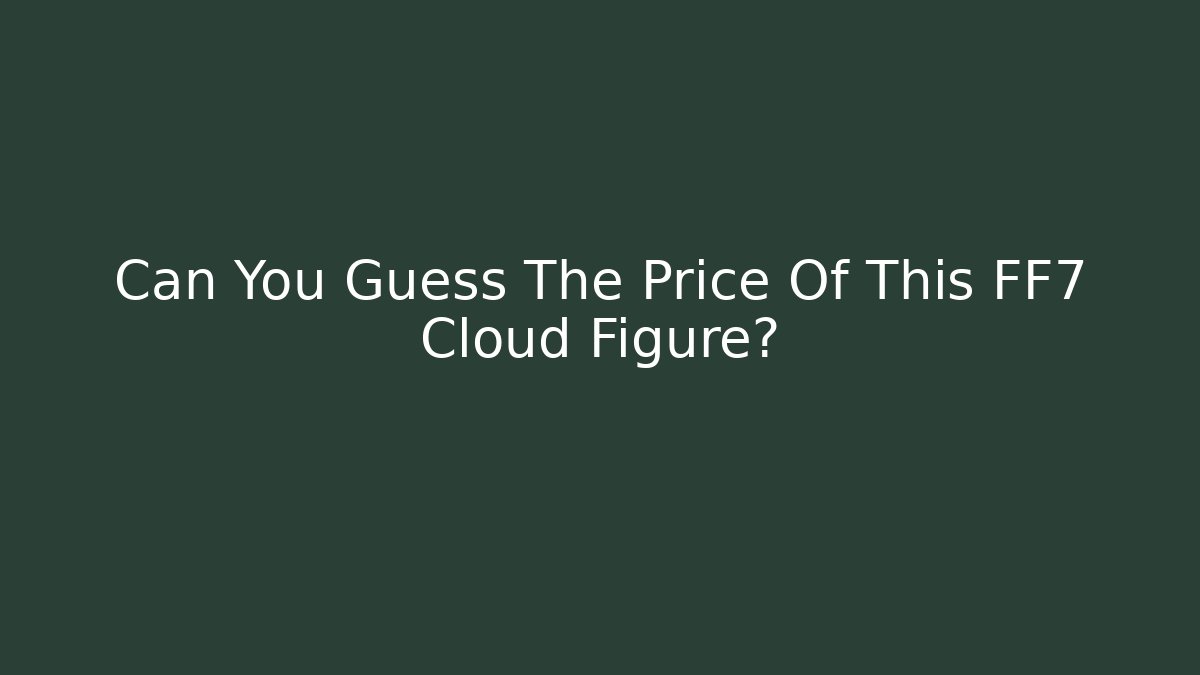 Can You Guess The Price Of This FF7 Cloud Figure?