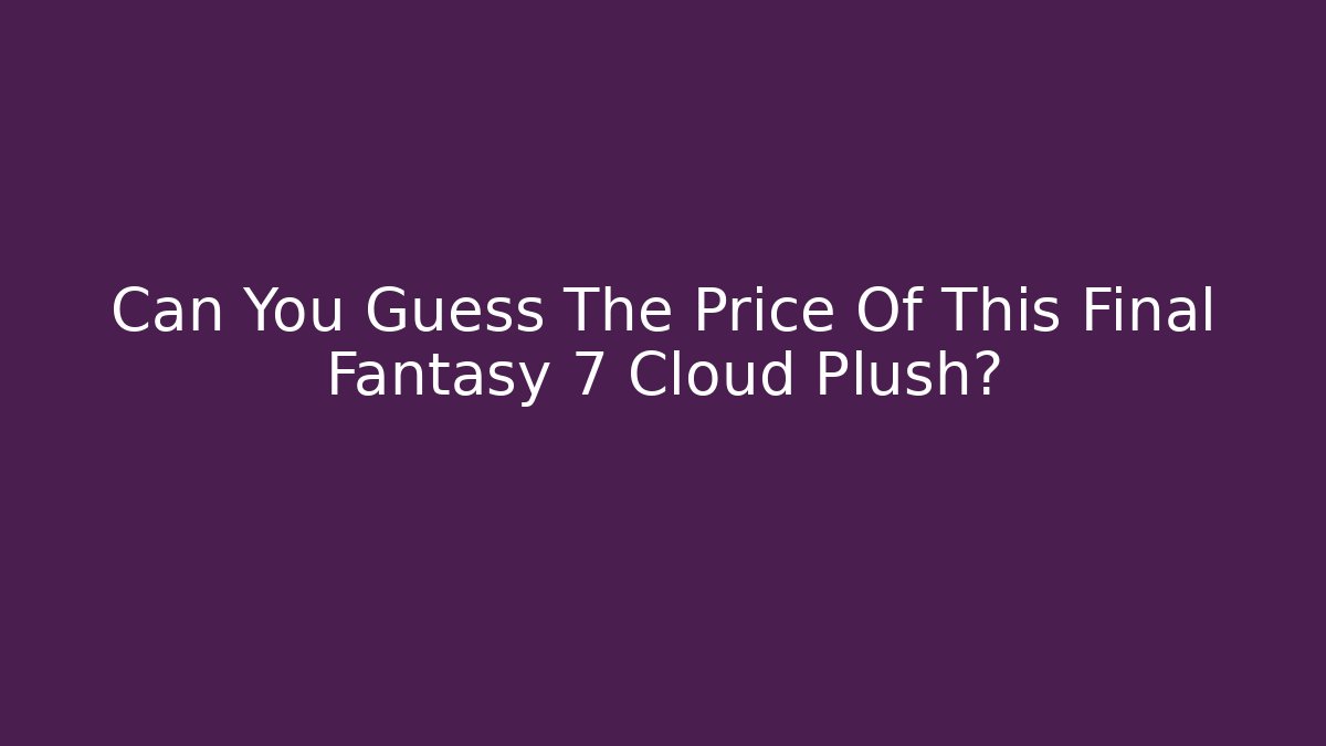 Can You Guess The Price Of This Final Fantasy 7 Cloud Plush?